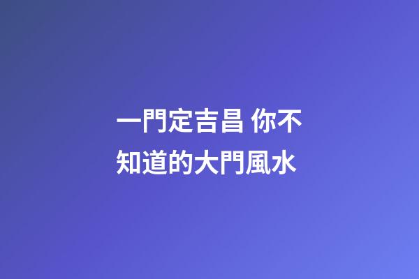 一門定吉昌 你不知道的大門風水